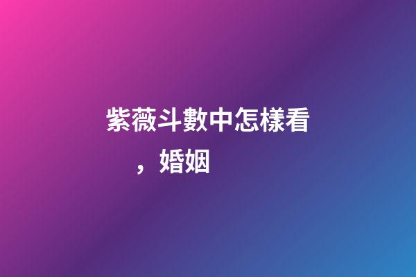 紫薇斗數中怎樣看，婚姻